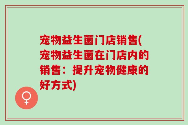 宠物益生菌门店销售(宠物益生菌在门店内的销售：提升宠物健康的好方式)