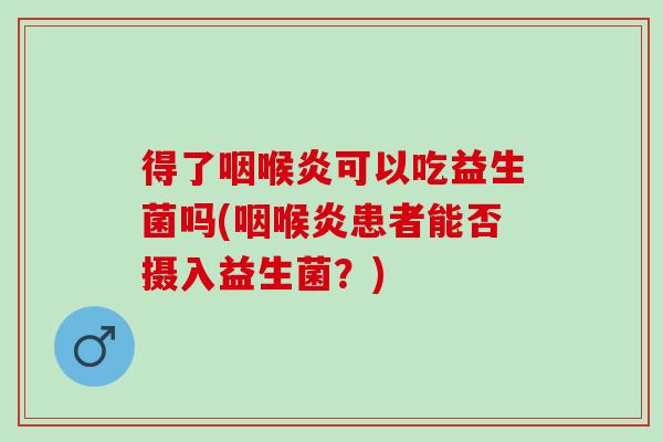 得了咽喉炎可以吃益生菌吗(咽喉炎患者能否摄入益生菌？)