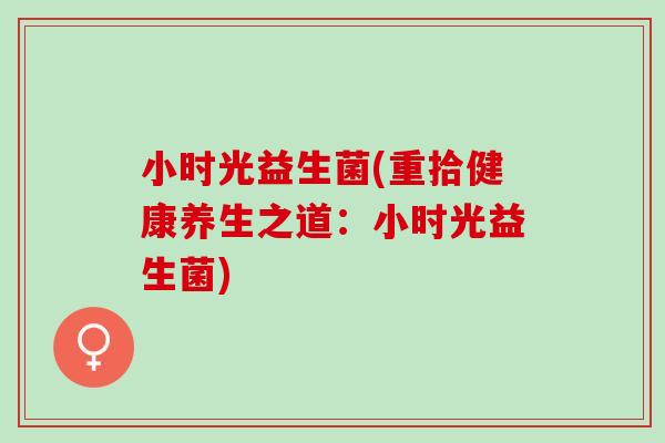小时光益生菌(重拾健康养生之道：小时光益生菌)
