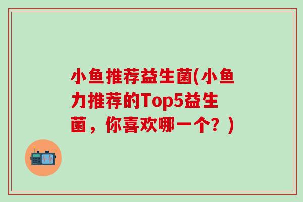 小鱼推荐益生菌(小鱼力推荐的Top5益生菌，你喜欢哪一个？)