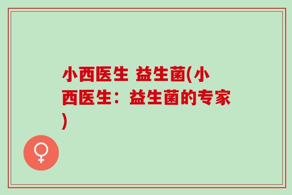 小西医生 益生菌(小西医生：益生菌的专家)