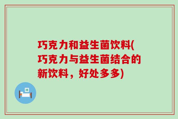 巧克力和益生菌饮料(巧克力与益生菌结合的新饮料，好处多多)