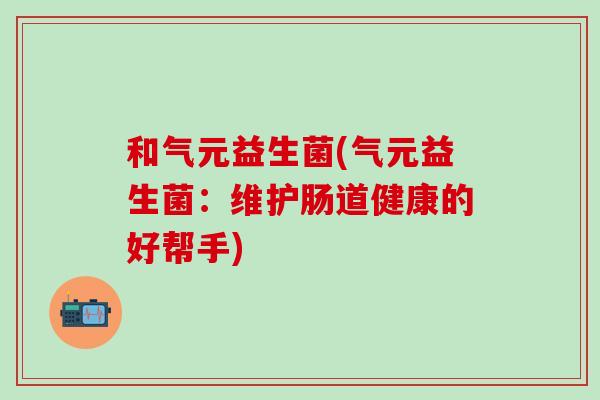 和气元益生菌(气元益生菌：维护肠道健康的好帮手)