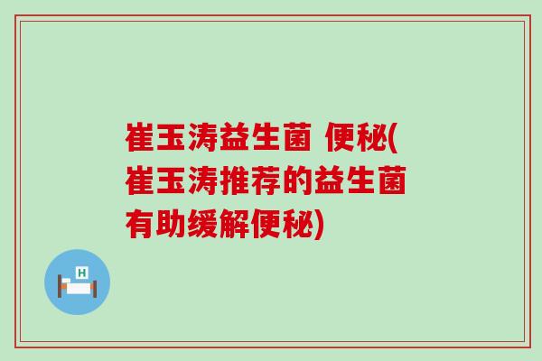 崔玉涛益生菌 (崔玉涛推荐的益生菌 有助缓解)