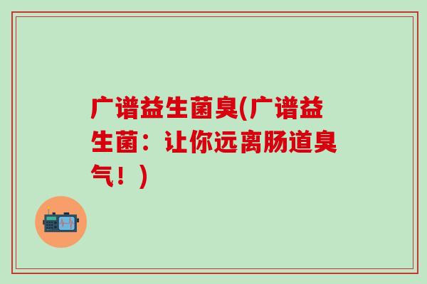 广谱益生菌臭(广谱益生菌：让你远离肠道臭气！)