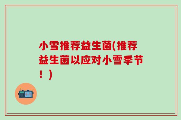 小雪推荐益生菌(推荐益生菌以应对小雪季节！)