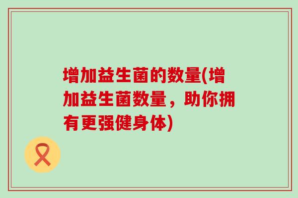 增加益生菌的数量(增加益生菌数量，助你拥有更强健身体)