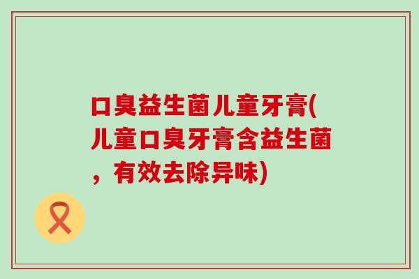 益生菌儿童牙膏(儿童牙膏含益生菌，有效去除异味)