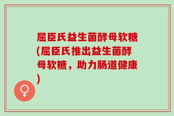 屈臣氏益生菌酵母软糖(屈臣氏推出益生菌酵母软糖，助力肠道健康)