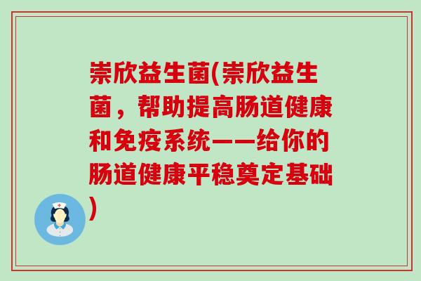 崇欣益生菌(崇欣益生菌，帮助提高肠道健康和系统——给你的肠道健康平稳奠定基础)
