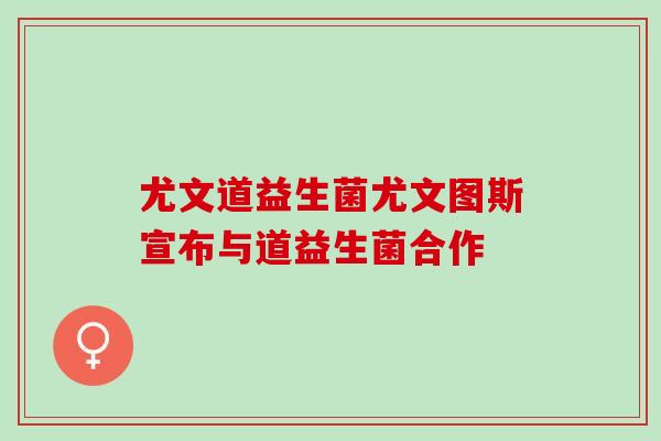 尤文道益生菌尤文图斯宣布与道益生菌合作