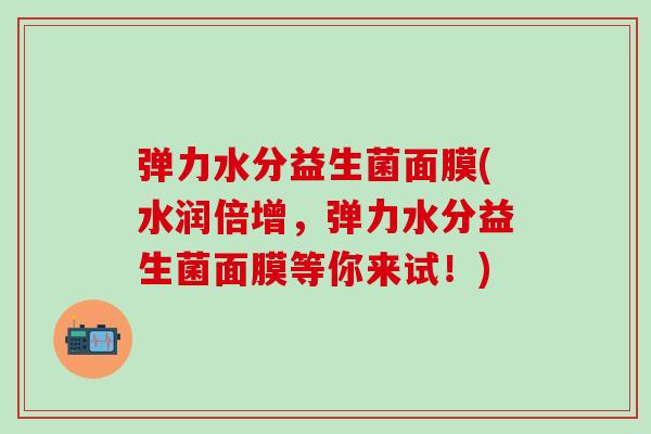 弹力水分益生菌面膜(水润倍增，弹力水分益生菌面膜等你来试！)