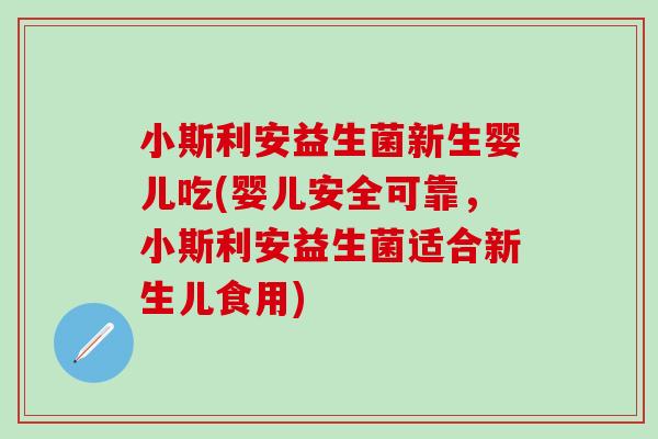 小斯利安益生菌新生婴儿吃(婴儿安全可靠，小斯利安益生菌适合新生儿食用)