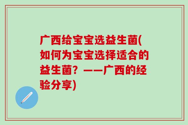 广西给宝宝选益生菌(如何为宝宝选择适合的益生菌？——广西的经验分享)