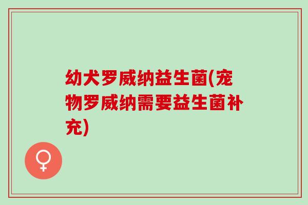 幼犬罗威纳益生菌(宠物罗威纳需要益生菌补充)