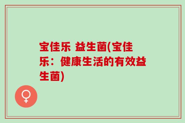 宝佳乐 益生菌(宝佳乐：健康生活的有效益生菌)