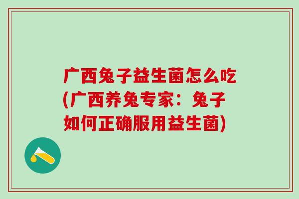 广西兔子益生菌怎么吃(广西养兔专家：兔子如何正确服用益生菌)