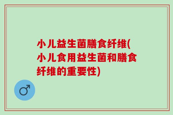 小儿益生菌膳食纤维(小儿食用益生菌和膳食纤维的重要性)