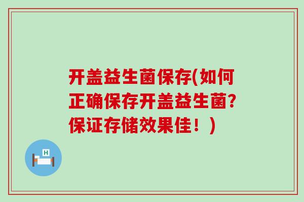 开盖益生菌保存(如何正确保存开盖益生菌？保证存储效果佳！)