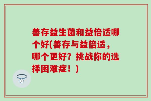 善存益生菌和益倍适哪个好(善存与益倍适，哪个更好？挑战你的选择困难症！)