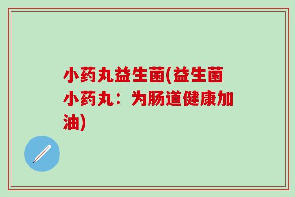 小药丸益生菌(益生菌小药丸：为肠道健康加油)