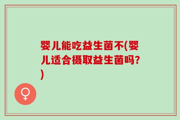 婴儿能吃益生菌不(婴儿适合摄取益生菌吗？)