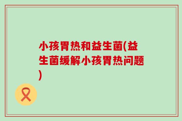 小孩胃热和益生菌(益生菌缓解小孩胃热问题)