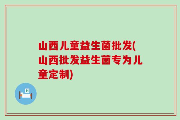 山西儿童益生菌批发(山西批发益生菌专为儿童定制)