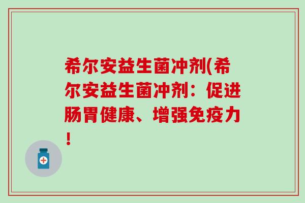 希尔安益生菌冲剂(希尔安益生菌冲剂：促进肠胃健康、增强力！