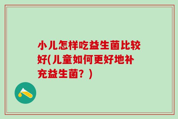 小儿怎样吃益生菌比较好(儿童如何更好地补充益生菌？)