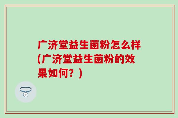广济堂益生菌粉怎么样(广济堂益生菌粉的效果如何？)