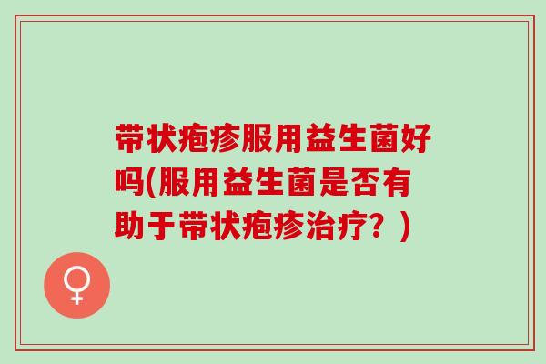 带状疱疹服用益生菌好吗(服用益生菌是否有助于带状疱疹？)