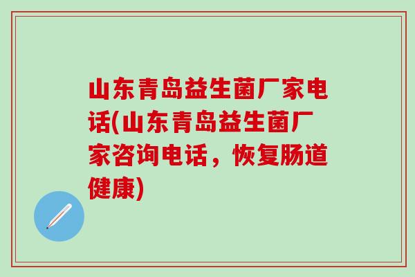 山东青岛益生菌厂家电话(山东青岛益生菌厂家咨询电话，恢复肠道健康)