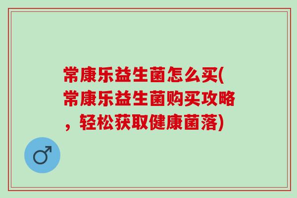 常康乐益生菌怎么买(常康乐益生菌购买攻略，轻松获取健康菌落)