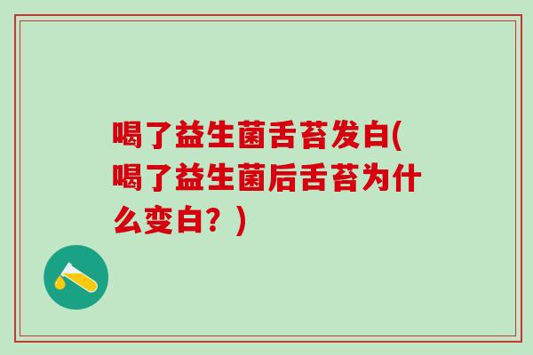 喝了益生菌舌苔发白(喝了益生菌后舌苔为什么变白？)