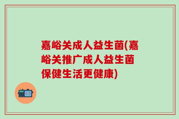 嘉峪关成人益生菌(嘉峪关推广成人益生菌 保健生活更健康)