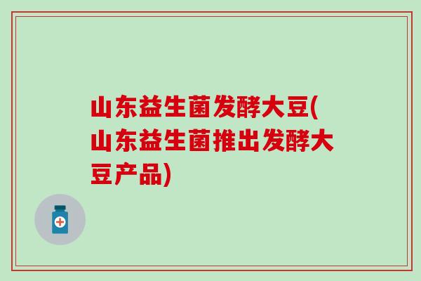 山东益生菌发酵大豆(山东益生菌推出发酵大豆产品)