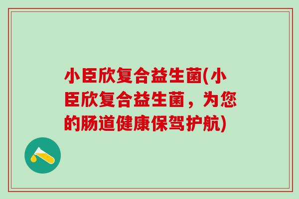 小臣欣复合益生菌(小臣欣复合益生菌，为您的肠道健康保驾护航)