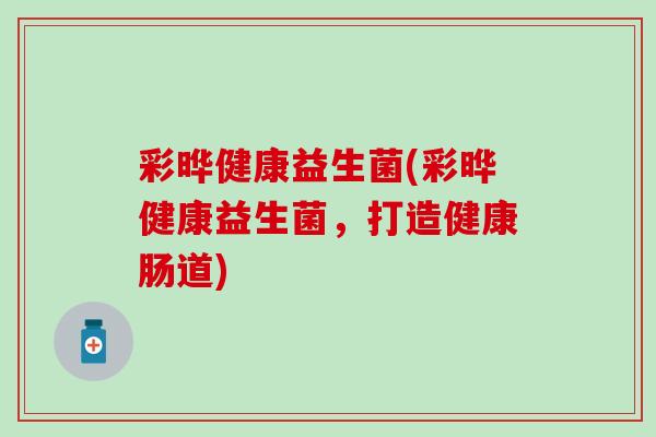 彩晔健康益生菌(彩晔健康益生菌，打造健康肠道)
