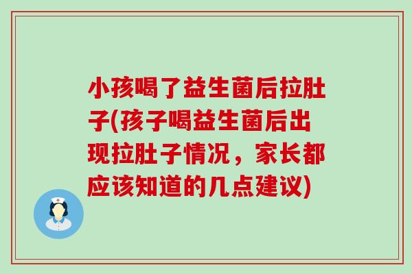 小孩喝了益生菌后拉肚子(孩子喝益生菌后出现拉肚子情况，家长都应该知道的几点建议)