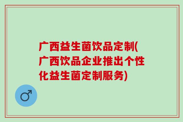 广西益生菌饮品定制(广西饮品企业推出个性化益生菌定制服务)