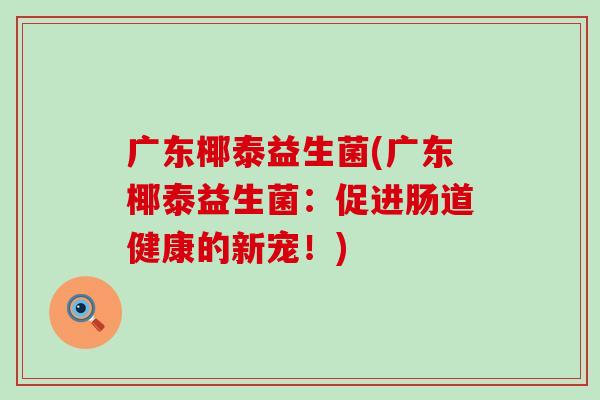广东椰泰益生菌(广东椰泰益生菌：促进肠道健康的新宠！)