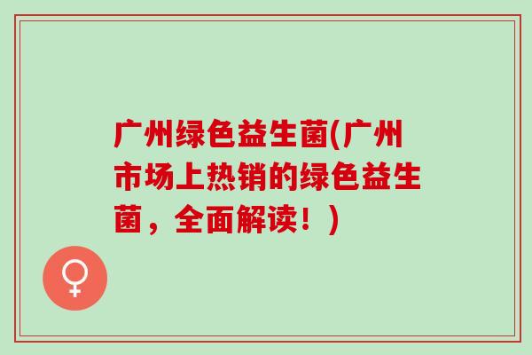 广州绿色益生菌(广州市场上热销的绿色益生菌，全面解读！)