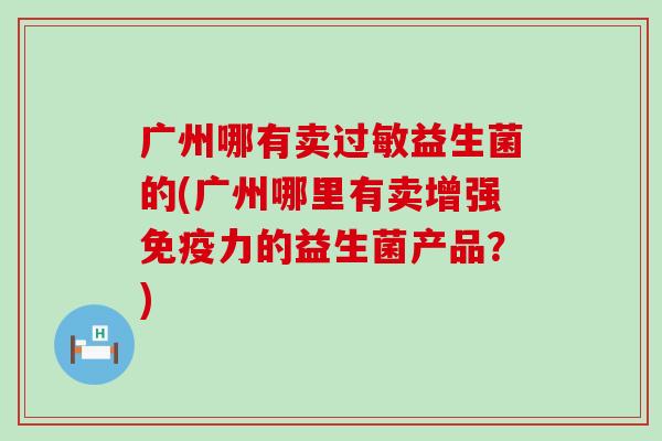 广州哪有卖益生菌的(广州哪里有卖增强力的益生菌产品？)