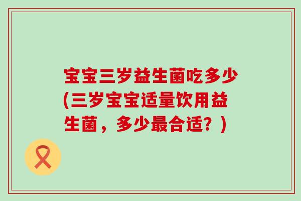 宝宝三岁益生菌吃多少(三岁宝宝适量饮用益生菌，多少合适？)