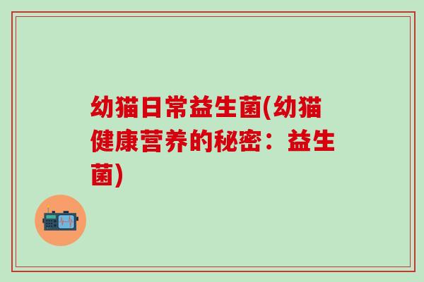 幼猫日常益生菌(幼猫健康营养的秘密：益生菌)
