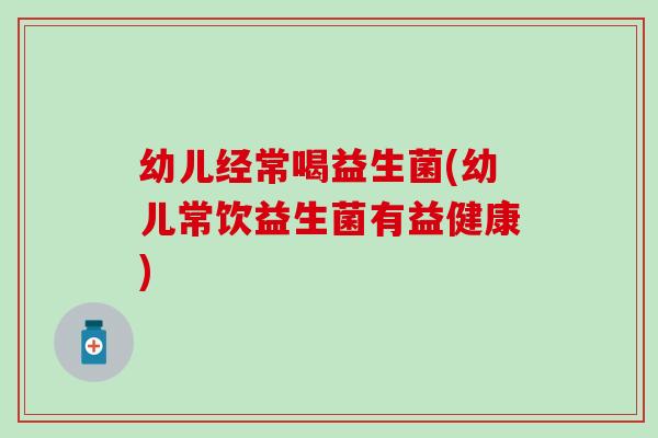 幼儿经常喝益生菌(幼儿常饮益生菌有益健康)
