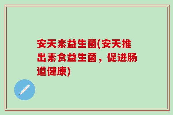 安天素益生菌(安天推出素食益生菌，促进肠道健康)