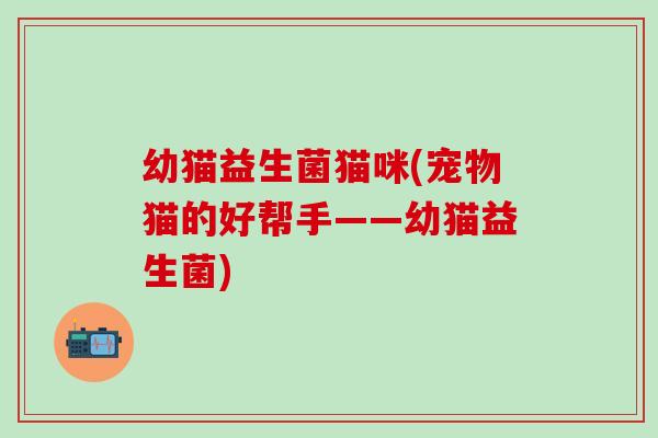幼猫益生菌猫咪(宠物猫的好帮手——幼猫益生菌)