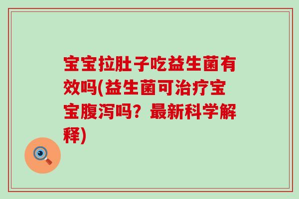 宝宝拉肚子吃益生菌有效吗(益生菌可宝宝吗？新科学解释)